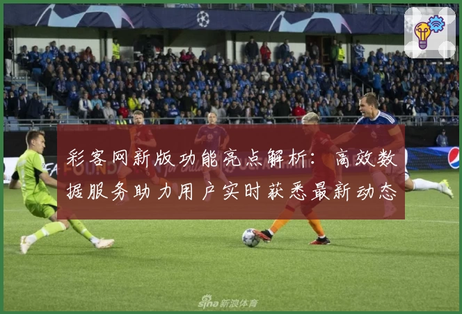 彩客网新版功能亮点解析：高效数据服务助力用户实时获悉最新动态