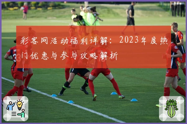 彩客网活动福利详解：2023年度热门优惠与参与攻略解析