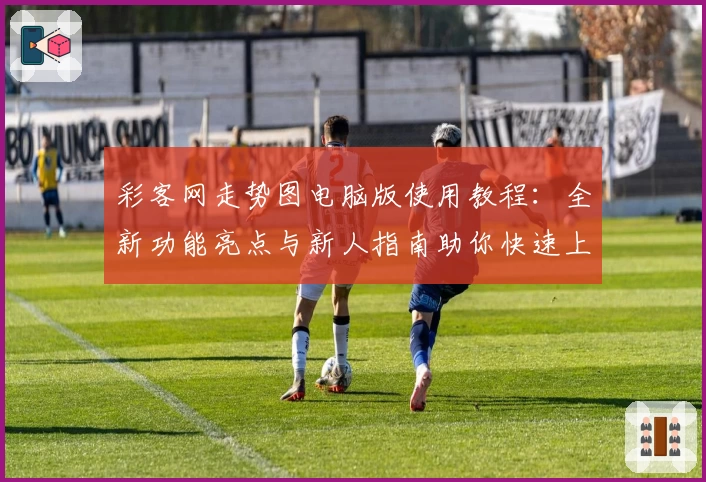 彩客网走势图电脑版使用教程：全新功能亮点与新人指南助你快速上手