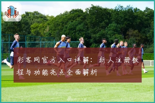 彩客网官方入口详解：新人注册教程与功能亮点全面解析