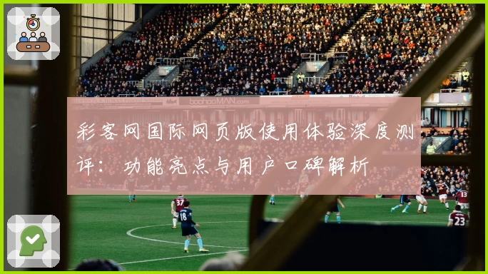彩客网国际网页版使用体验深度测评：功能亮点与用户口碑解析