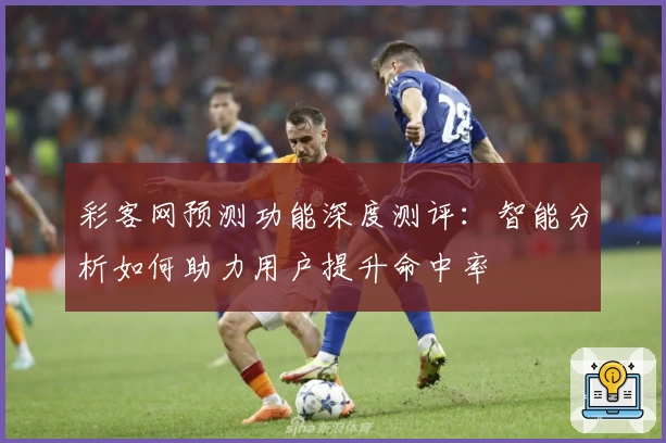 彩客网预测功能深度测评：智能分析如何助力用户提升命中率