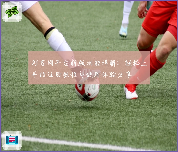 彩客网平台新版功能详解：轻松上手的注册教程与使用体验分享