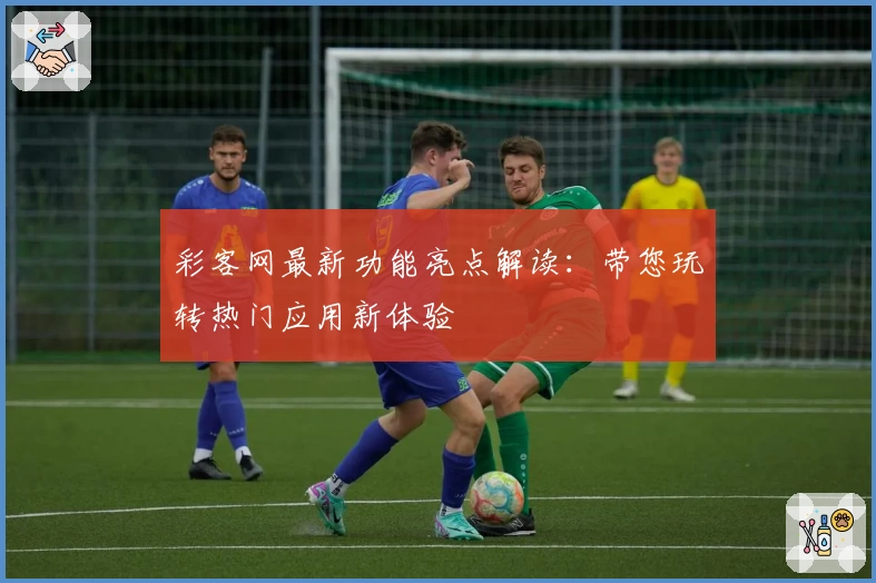 彩客网最新功能亮点解读：带您玩转热门应用新体验