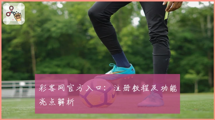 彩客网官方入口：注册教程及功能亮点解析