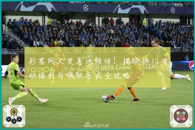 彩客网大奖喜讯频传！揭晓热门活动福利与领取方式全攻略