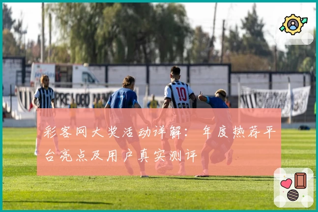 彩客网大奖活动详解：年度热荐平台亮点及用户真实测评