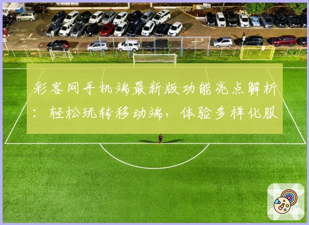 彩客网手机端最新版功能亮点解析：轻松玩转移动端，体验多样化服务