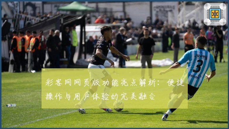 彩客网网页版功能亮点解析：便捷操作与用户体验的完美融合