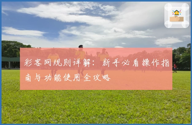 彩客网规则详解：新手必看操作指南与功能使用全攻略