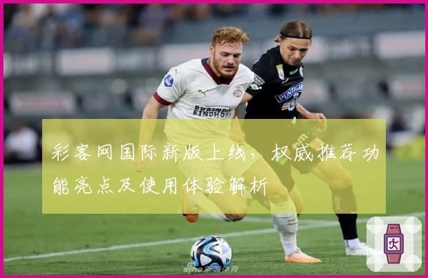 彩客网国际新版上线，权威推荐功能亮点及使用体验解析