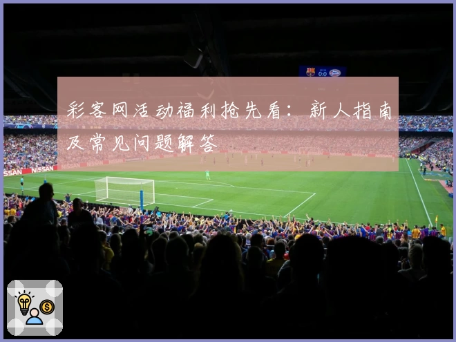 彩客网活动福利抢先看：新人指南及常见问题解答