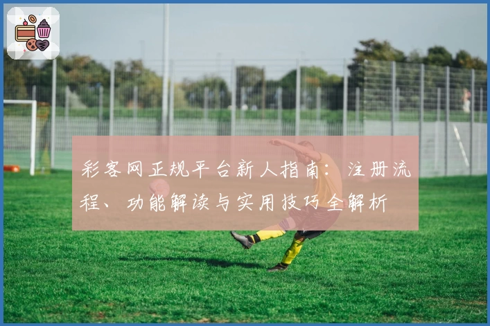 彩客网正规平台新人指南：注册流程、功能解读与实用技巧全解析